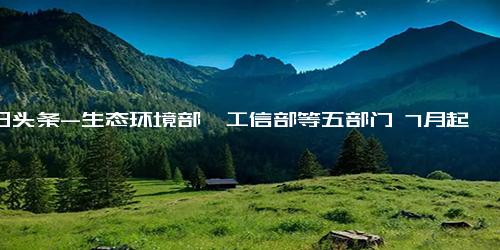 今日头条-生态环境部、工信部等五部门 7月起全国禁售 非国六b标准汽车